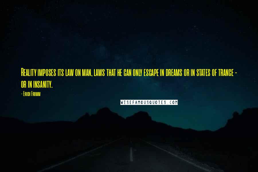 Erich Fromm Quotes: Reality imposes its law on man, laws that he can only escape in dreams or in states of trance - or in insanity.