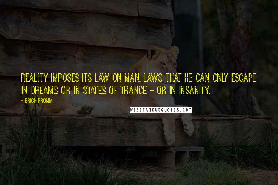 Erich Fromm Quotes: Reality imposes its law on man, laws that he can only escape in dreams or in states of trance - or in insanity.