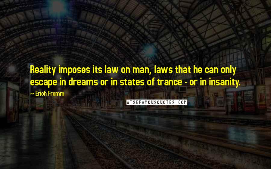 Erich Fromm Quotes: Reality imposes its law on man, laws that he can only escape in dreams or in states of trance - or in insanity.