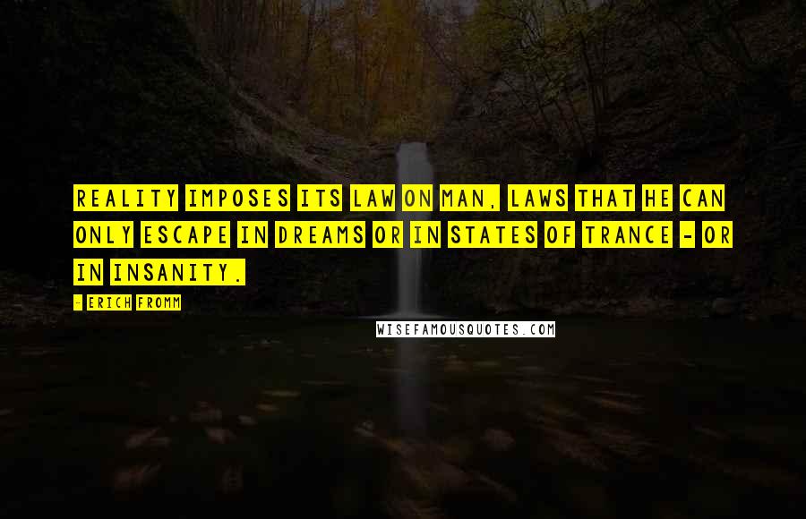 Erich Fromm Quotes: Reality imposes its law on man, laws that he can only escape in dreams or in states of trance - or in insanity.