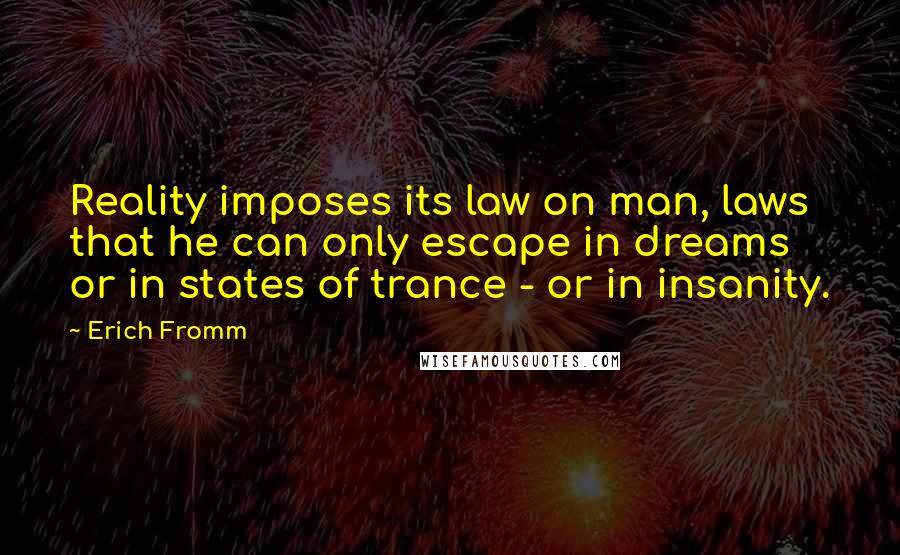 Erich Fromm Quotes: Reality imposes its law on man, laws that he can only escape in dreams or in states of trance - or in insanity.