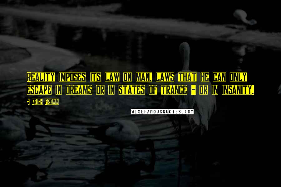 Erich Fromm Quotes: Reality imposes its law on man, laws that he can only escape in dreams or in states of trance - or in insanity.