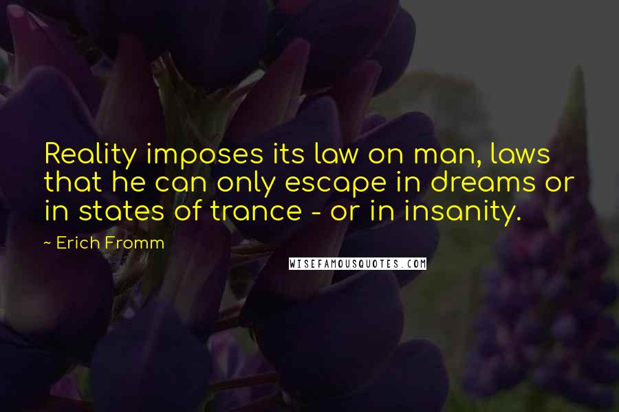 Erich Fromm Quotes: Reality imposes its law on man, laws that he can only escape in dreams or in states of trance - or in insanity.