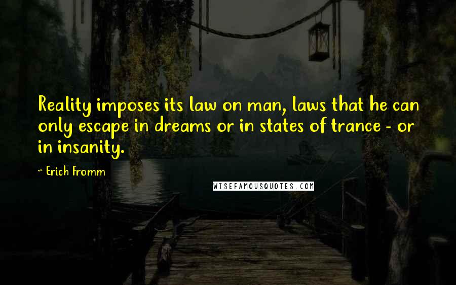 Erich Fromm Quotes: Reality imposes its law on man, laws that he can only escape in dreams or in states of trance - or in insanity.