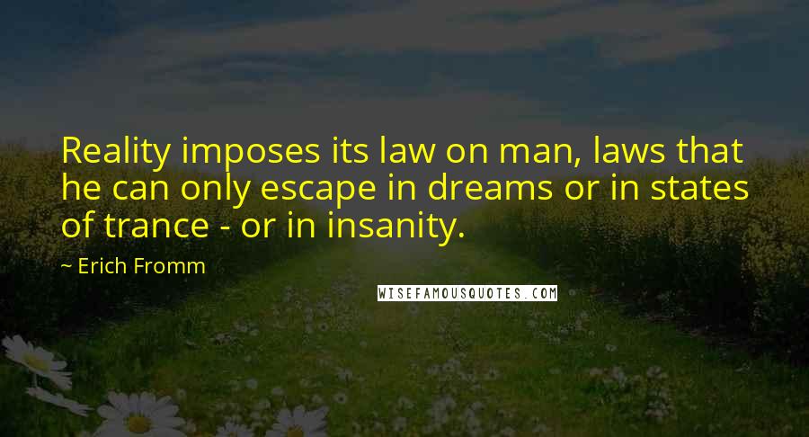 Erich Fromm Quotes: Reality imposes its law on man, laws that he can only escape in dreams or in states of trance - or in insanity.