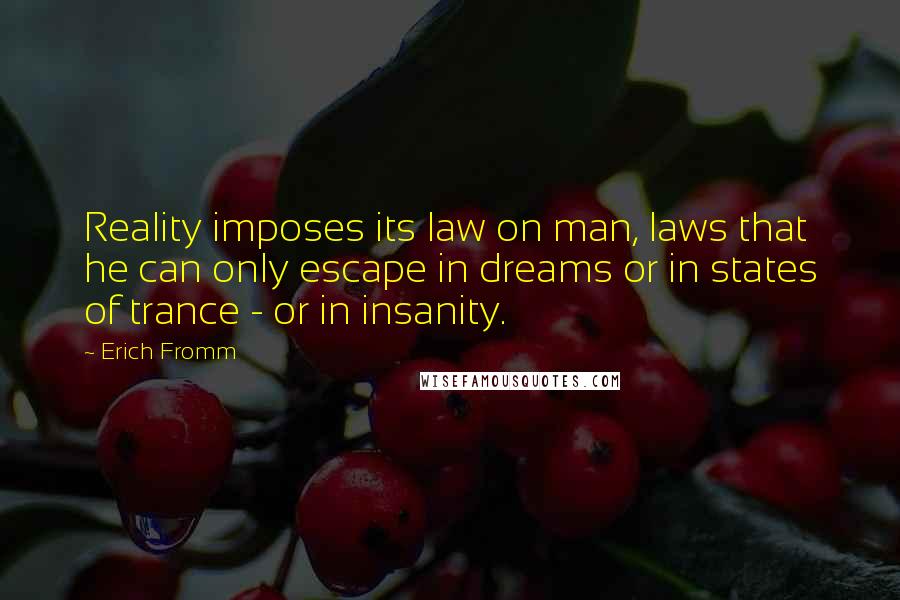 Erich Fromm Quotes: Reality imposes its law on man, laws that he can only escape in dreams or in states of trance - or in insanity.