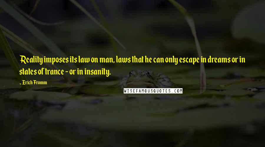 Erich Fromm Quotes: Reality imposes its law on man, laws that he can only escape in dreams or in states of trance - or in insanity.