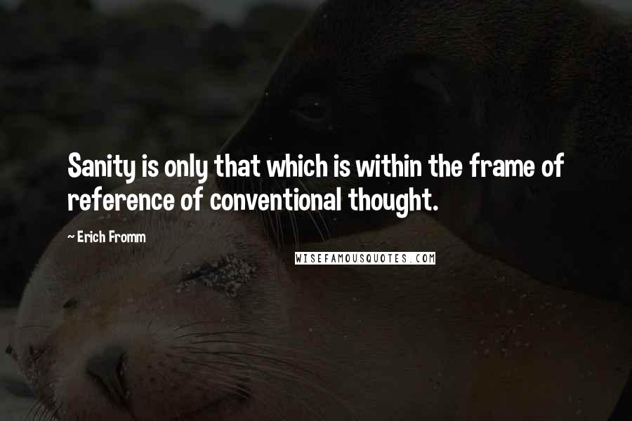 Erich Fromm Quotes: Sanity is only that which is within the frame of reference of conventional thought.