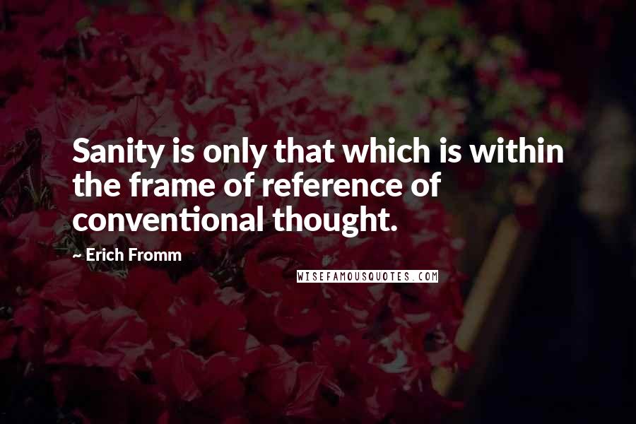 Erich Fromm Quotes: Sanity is only that which is within the frame of reference of conventional thought.