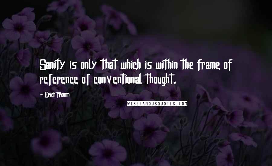 Erich Fromm Quotes: Sanity is only that which is within the frame of reference of conventional thought.