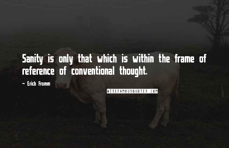 Erich Fromm Quotes: Sanity is only that which is within the frame of reference of conventional thought.