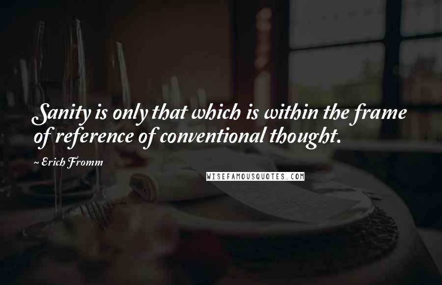 Erich Fromm Quotes: Sanity is only that which is within the frame of reference of conventional thought.