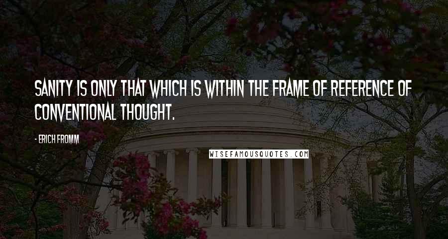 Erich Fromm Quotes: Sanity is only that which is within the frame of reference of conventional thought.