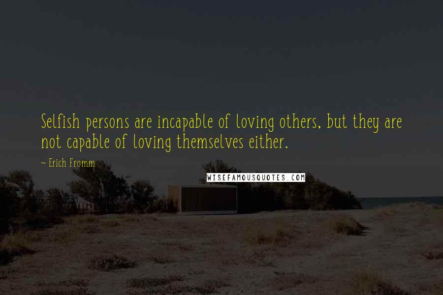 Erich Fromm Quotes: Selfish persons are incapable of loving others, but they are not capable of loving themselves either.
