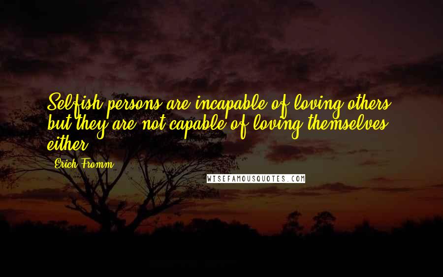 Erich Fromm Quotes: Selfish persons are incapable of loving others, but they are not capable of loving themselves either.