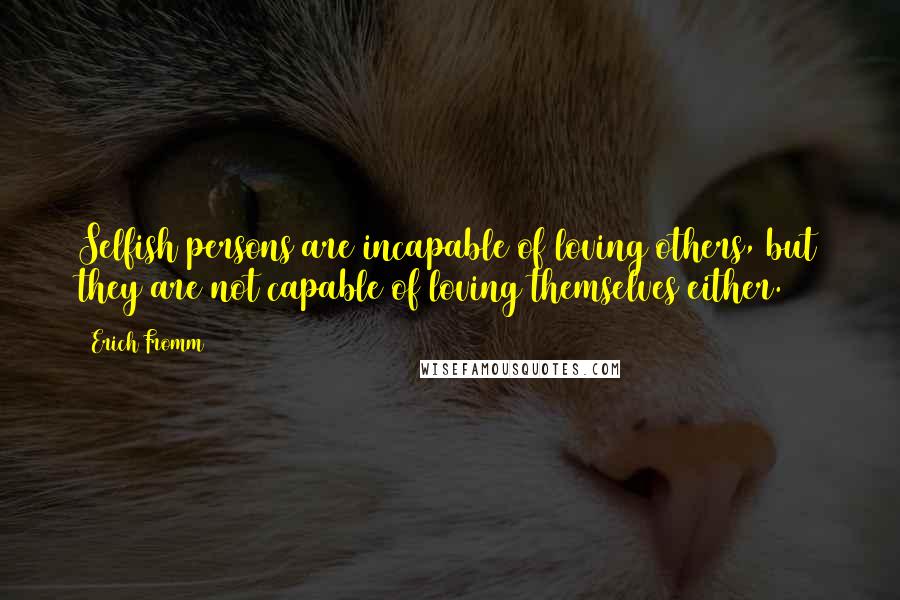 Erich Fromm Quotes: Selfish persons are incapable of loving others, but they are not capable of loving themselves either.