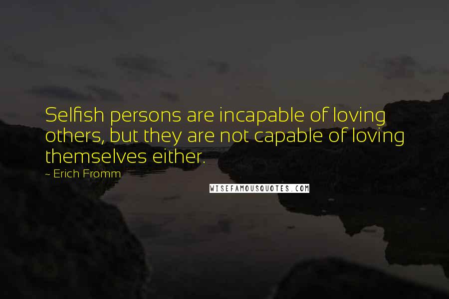 Erich Fromm Quotes: Selfish persons are incapable of loving others, but they are not capable of loving themselves either.