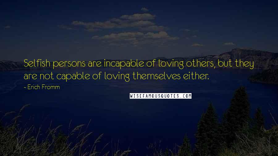 Erich Fromm Quotes: Selfish persons are incapable of loving others, but they are not capable of loving themselves either.