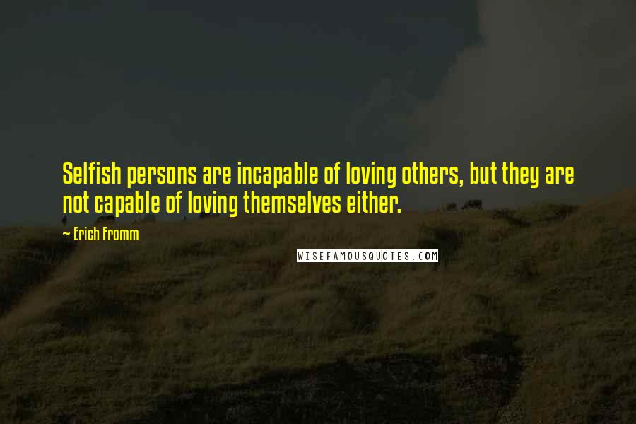 Erich Fromm Quotes: Selfish persons are incapable of loving others, but they are not capable of loving themselves either.