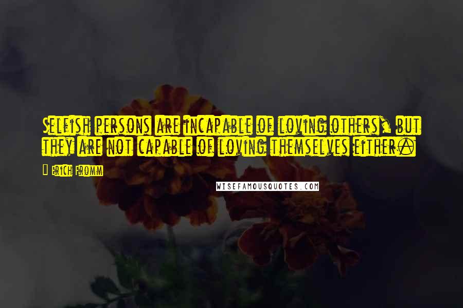 Erich Fromm Quotes: Selfish persons are incapable of loving others, but they are not capable of loving themselves either.