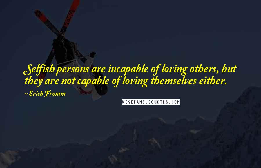 Erich Fromm Quotes: Selfish persons are incapable of loving others, but they are not capable of loving themselves either.