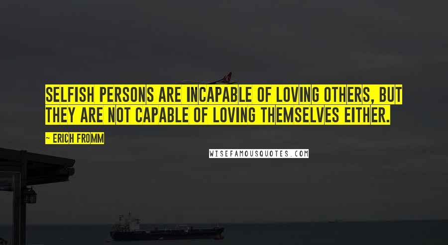 Erich Fromm Quotes: Selfish persons are incapable of loving others, but they are not capable of loving themselves either.