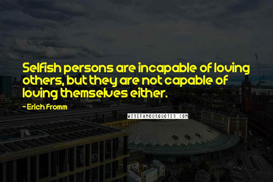 Erich Fromm Quotes: Selfish persons are incapable of loving others, but they are not capable of loving themselves either.