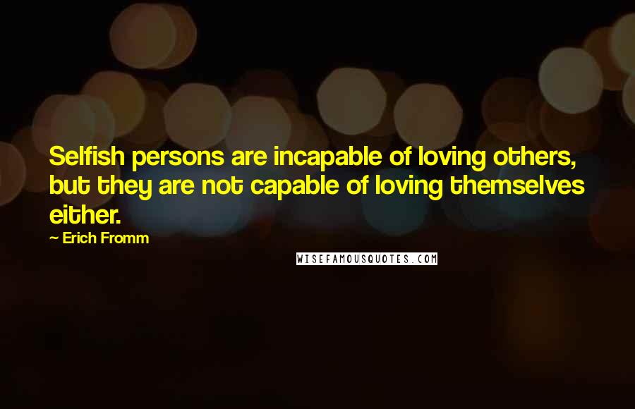 Erich Fromm Quotes: Selfish persons are incapable of loving others, but they are not capable of loving themselves either.