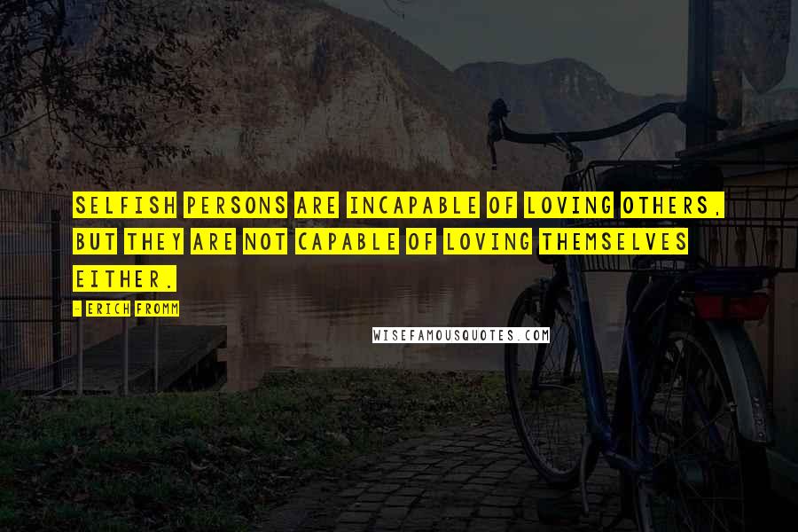 Erich Fromm Quotes: Selfish persons are incapable of loving others, but they are not capable of loving themselves either.