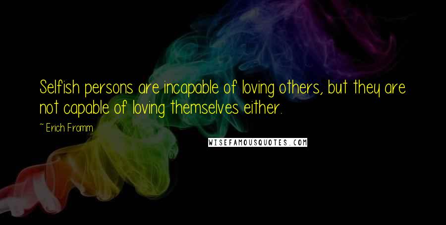 Erich Fromm Quotes: Selfish persons are incapable of loving others, but they are not capable of loving themselves either.