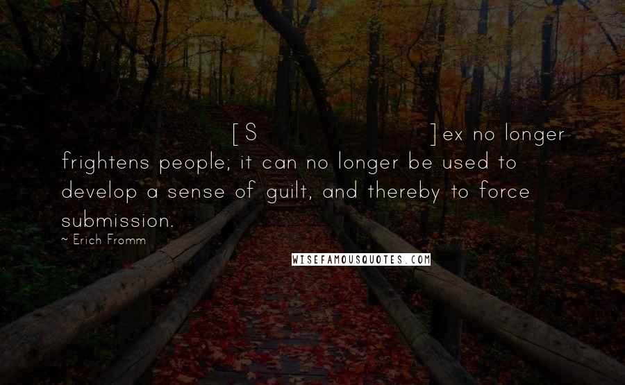 Erich Fromm Quotes: [S]ex no longer frightens people; it can no longer be used to develop a sense of guilt, and thereby to force submission.