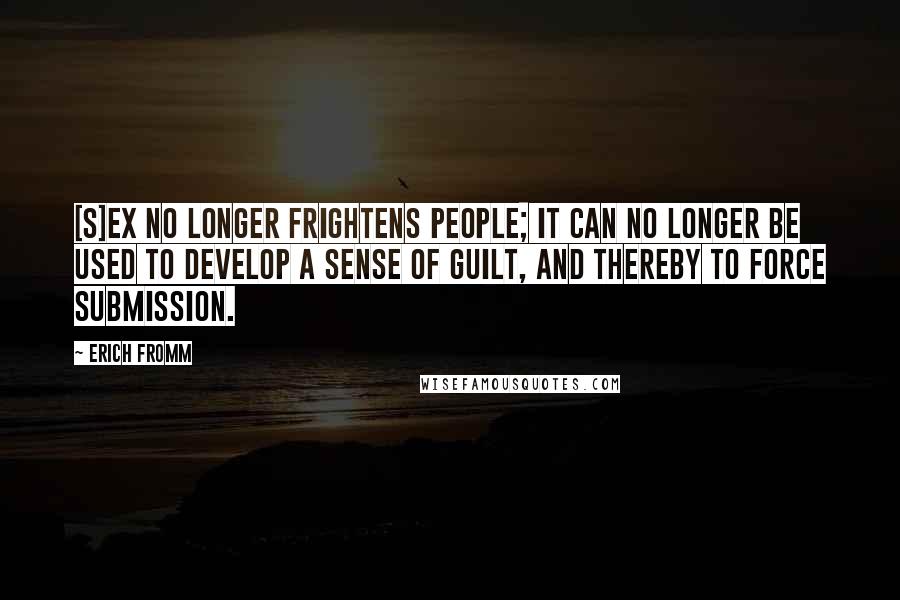 Erich Fromm Quotes: [S]ex no longer frightens people; it can no longer be used to develop a sense of guilt, and thereby to force submission.