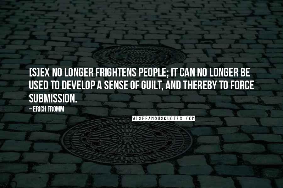 Erich Fromm Quotes: [S]ex no longer frightens people; it can no longer be used to develop a sense of guilt, and thereby to force submission.