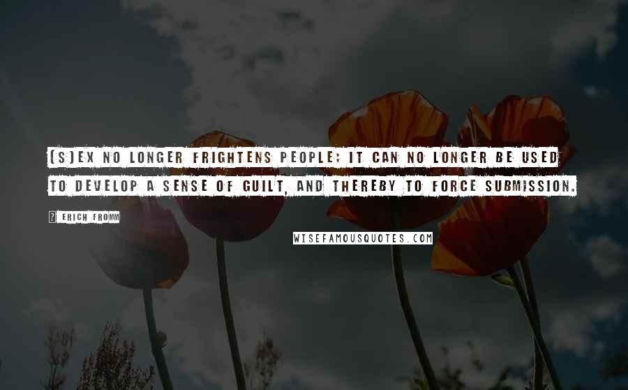 Erich Fromm Quotes: [S]ex no longer frightens people; it can no longer be used to develop a sense of guilt, and thereby to force submission.