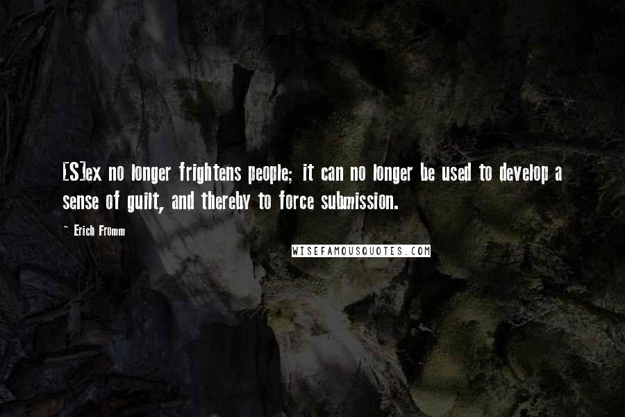 Erich Fromm Quotes: [S]ex no longer frightens people; it can no longer be used to develop a sense of guilt, and thereby to force submission.