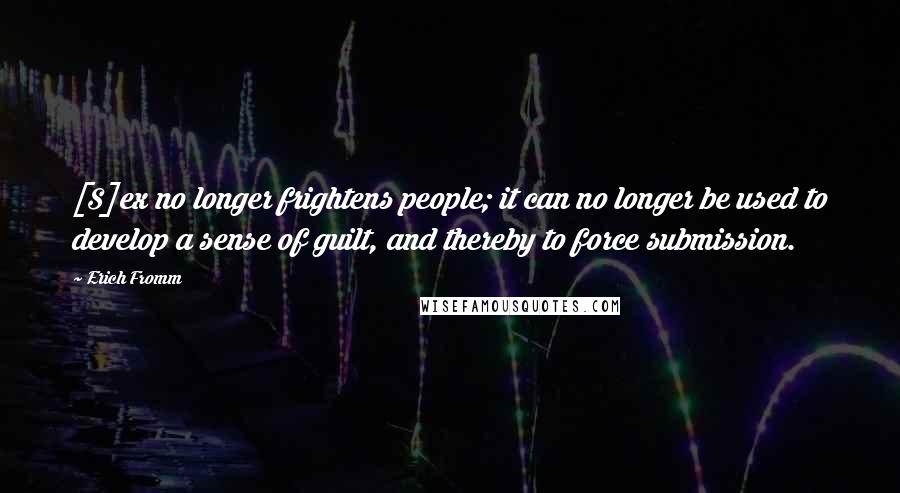 Erich Fromm Quotes: [S]ex no longer frightens people; it can no longer be used to develop a sense of guilt, and thereby to force submission.