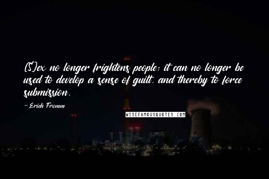 Erich Fromm Quotes: [S]ex no longer frightens people; it can no longer be used to develop a sense of guilt, and thereby to force submission.