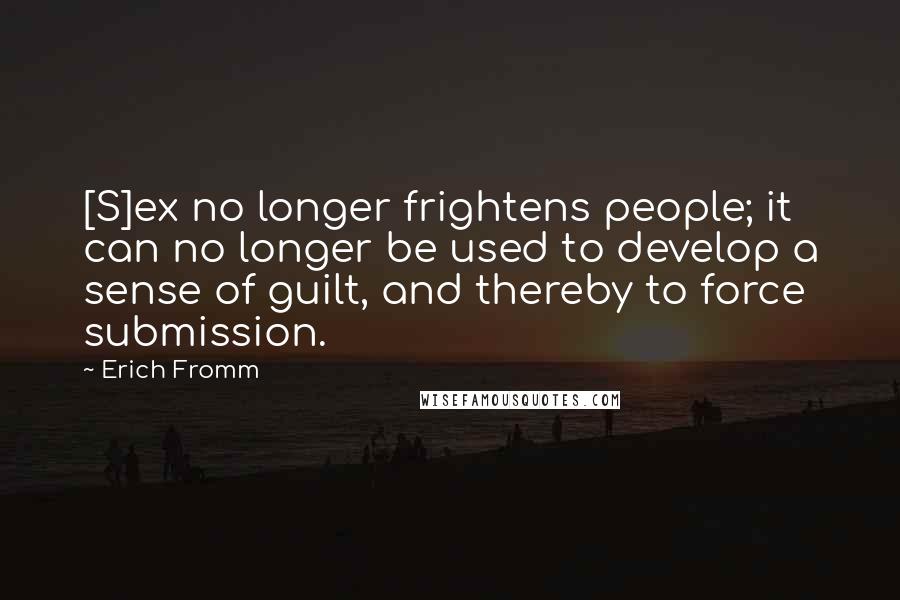 Erich Fromm Quotes: [S]ex no longer frightens people; it can no longer be used to develop a sense of guilt, and thereby to force submission.