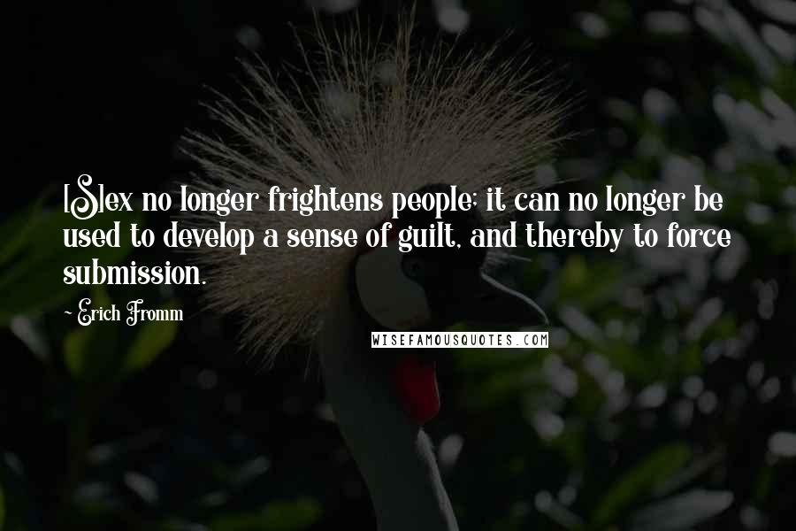 Erich Fromm Quotes: [S]ex no longer frightens people; it can no longer be used to develop a sense of guilt, and thereby to force submission.