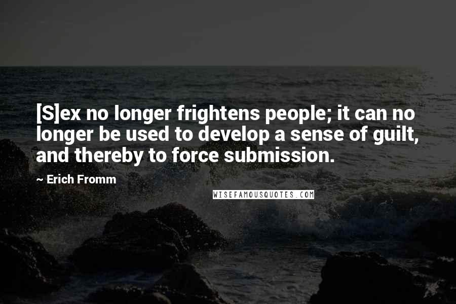 Erich Fromm Quotes: [S]ex no longer frightens people; it can no longer be used to develop a sense of guilt, and thereby to force submission.