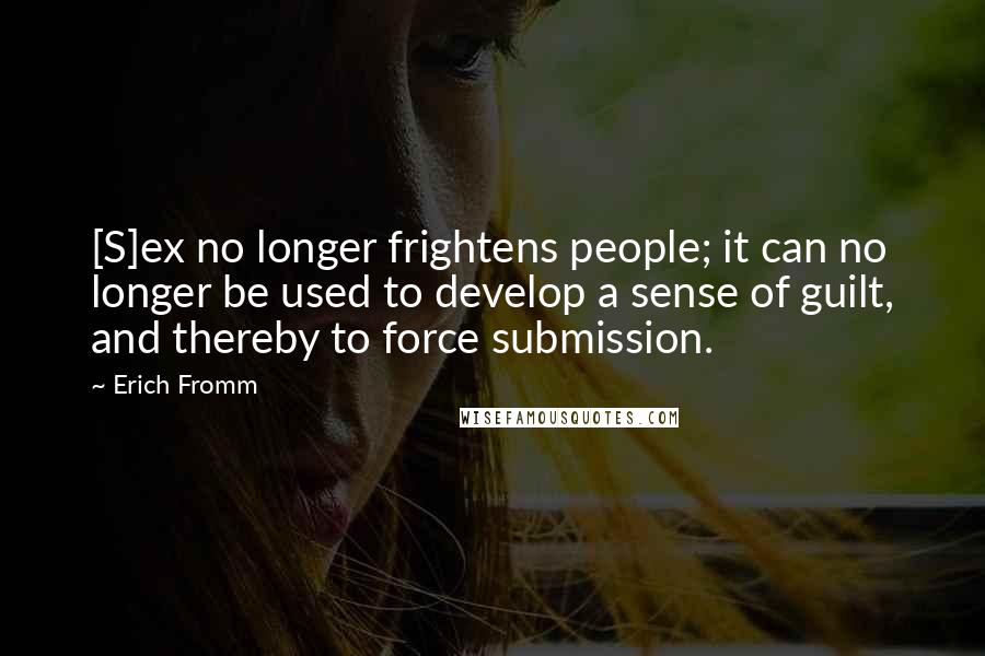 Erich Fromm Quotes: [S]ex no longer frightens people; it can no longer be used to develop a sense of guilt, and thereby to force submission.