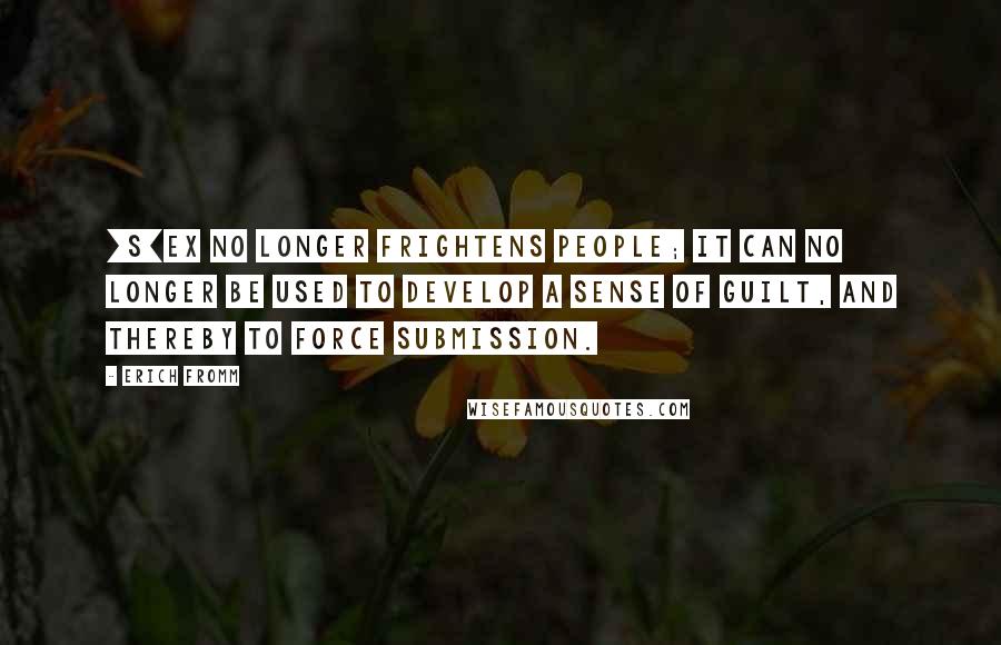 Erich Fromm Quotes: [S]ex no longer frightens people; it can no longer be used to develop a sense of guilt, and thereby to force submission.