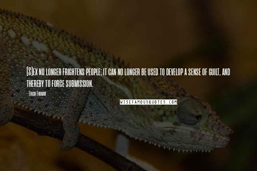 Erich Fromm Quotes: [S]ex no longer frightens people; it can no longer be used to develop a sense of guilt, and thereby to force submission.