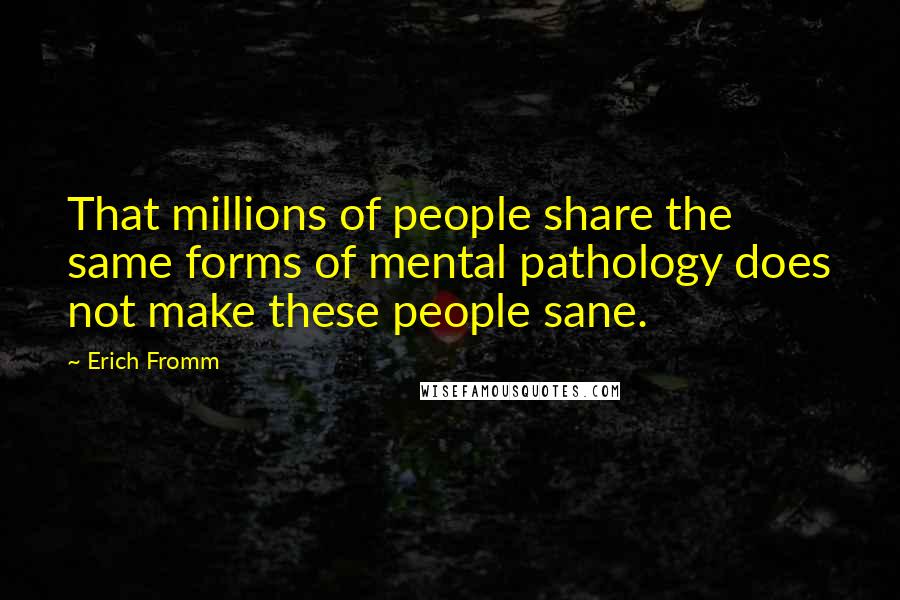 Erich Fromm Quotes: That millions of people share the same forms of mental pathology does not make these people sane.