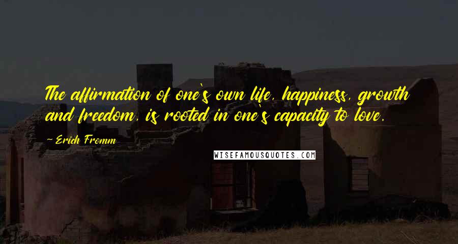 Erich Fromm Quotes: The affirmation of one's own life, happiness, growth and freedom, is rooted in one's capacity to love.