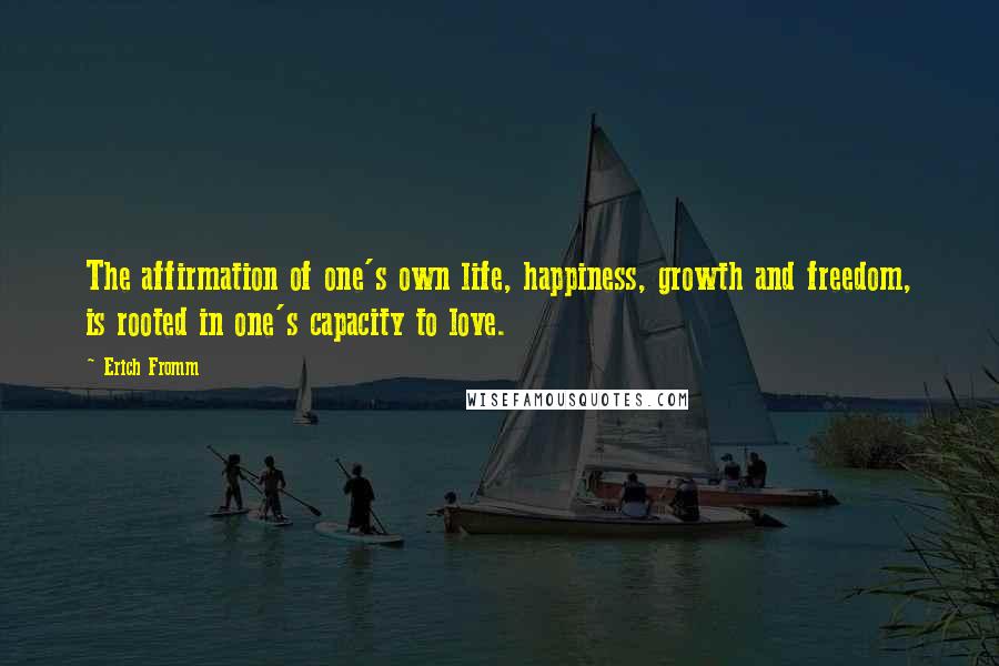 Erich Fromm Quotes: The affirmation of one's own life, happiness, growth and freedom, is rooted in one's capacity to love.