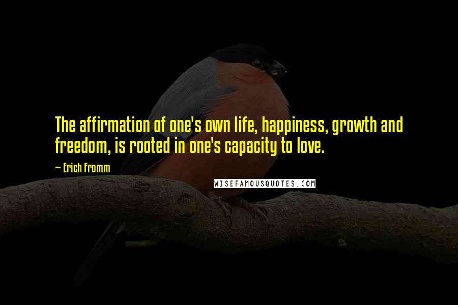 Erich Fromm Quotes: The affirmation of one's own life, happiness, growth and freedom, is rooted in one's capacity to love.