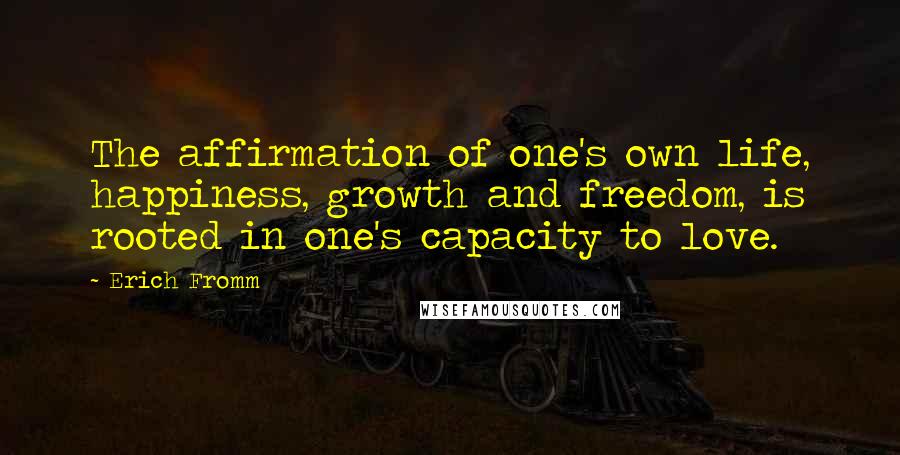 Erich Fromm Quotes: The affirmation of one's own life, happiness, growth and freedom, is rooted in one's capacity to love.