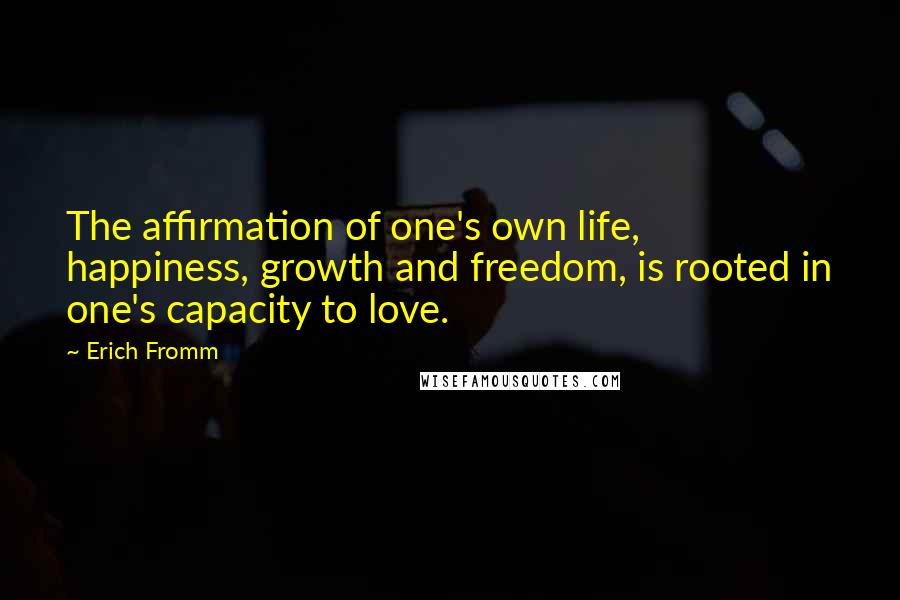 Erich Fromm Quotes: The affirmation of one's own life, happiness, growth and freedom, is rooted in one's capacity to love.