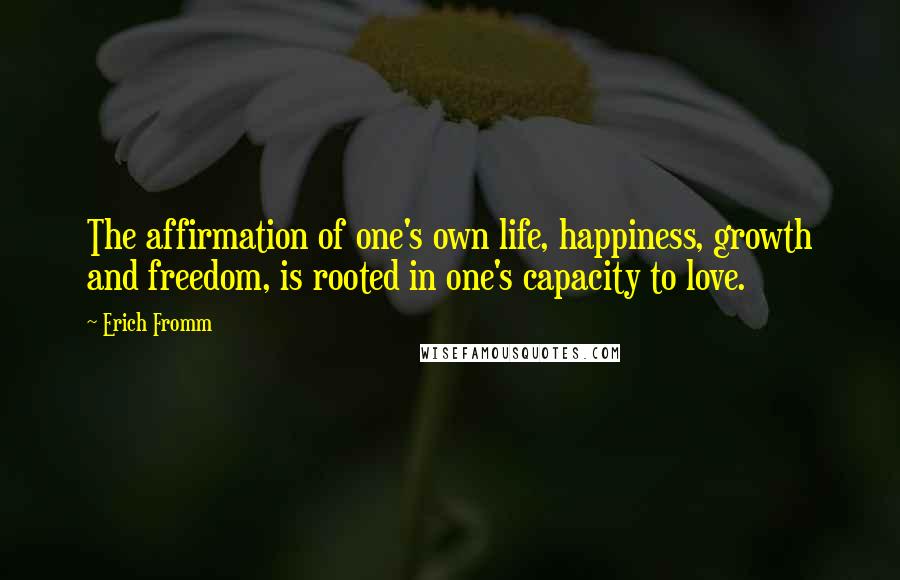Erich Fromm Quotes: The affirmation of one's own life, happiness, growth and freedom, is rooted in one's capacity to love.